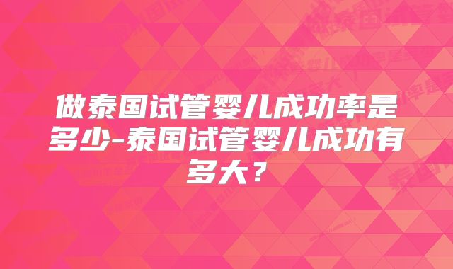 做泰国试管婴儿成功率是多少-泰国试管婴儿成功有多大？