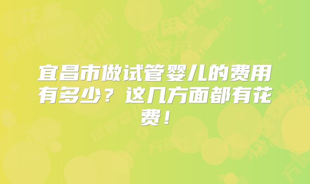 宜昌市做试管婴儿的费用有多少？这几方面都有花费！