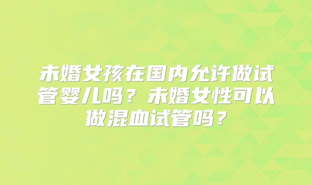 未婚女孩在国内允许做试管婴儿吗?未婚女性可以做混血试管吗?