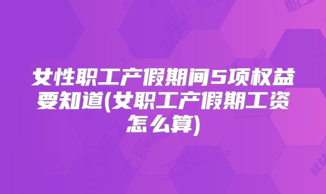 女性职工产假期间5项权益要知道(女职工产假期工资怎么算)