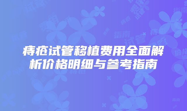 痔疮试管移植费用全面解析价格明细与参考指南