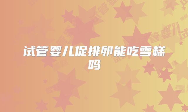 试管婴儿促排卵能吃雪糕吗