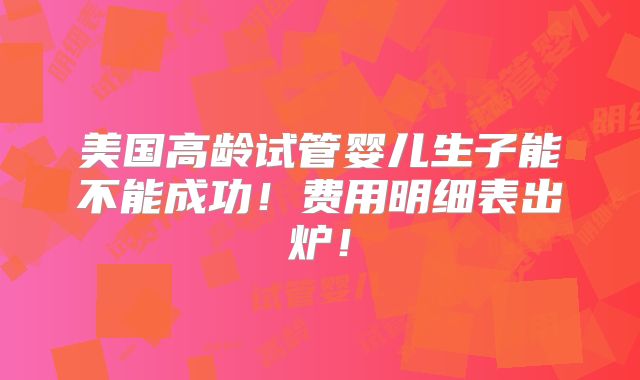 美国高龄试管婴儿生子能不能成功！费用明细表出炉！