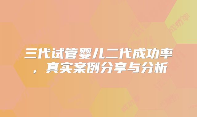 三代试管婴儿二代成功率，真实案例分享与分析