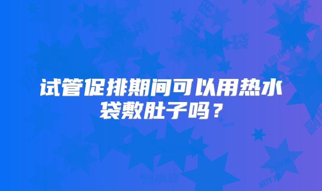 试管促排期间可以用热水袋敷肚子吗？