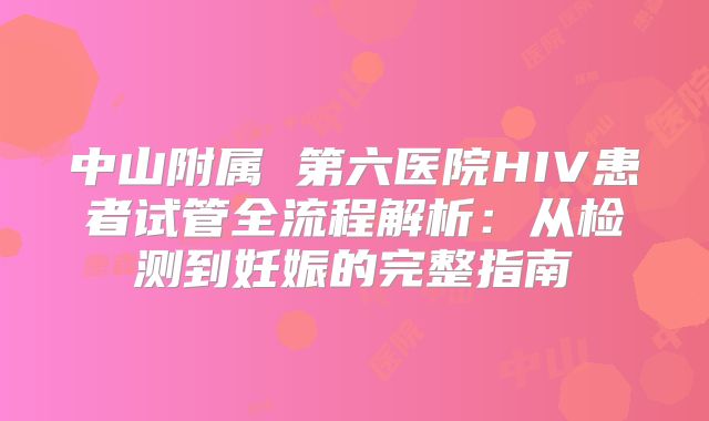 中山附属 第六医院HIV患者试管全流程解析：从检测到妊娠的完整指南
