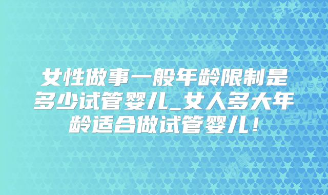 女性做事一般年龄限制是多少试管婴儿_女人多大年龄适合做试管婴儿！