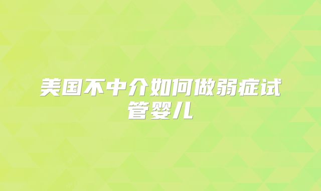 美国不中介如何做弱症试管婴儿