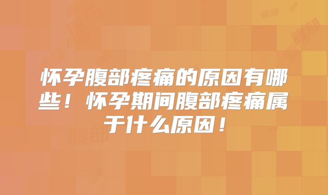 怀孕腹部疼痛的原因有哪些!怀孕期间腹部疼痛属于什么原因!