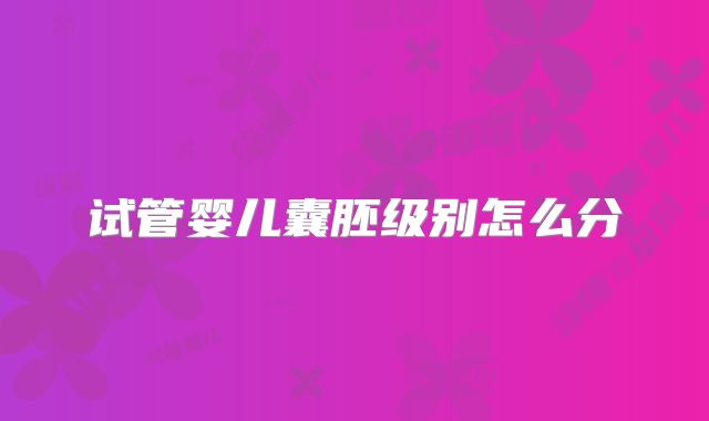 试管婴儿囊胚级别怎么分