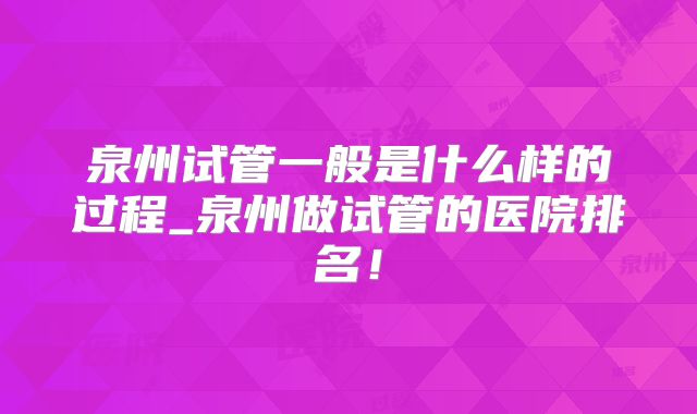 泉州试管一般是什么样的过程_泉州做试管的医院排名！