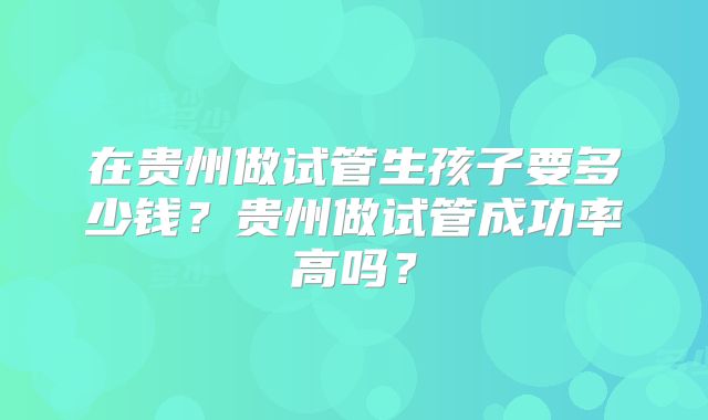 在贵州做试管生孩子要多少钱？贵州做试管成功率高吗？