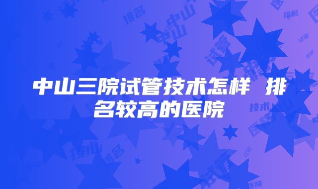 中山三院试管技术怎样 排名较高的医院