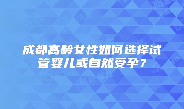 成都高龄女性如何选择试管婴儿或自然受孕？