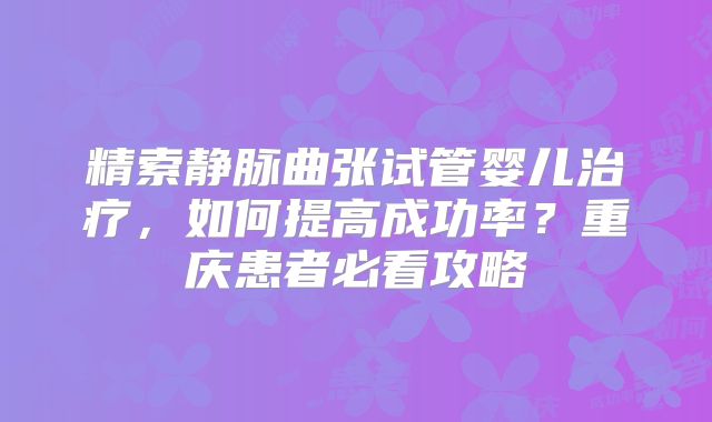 精索静脉曲张试管婴儿治疗，如何提高成功率？重庆患者必看攻略