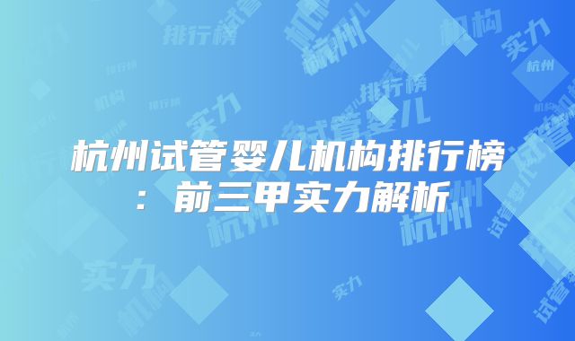 杭州试管婴儿机构排行榜：前三甲实力解析