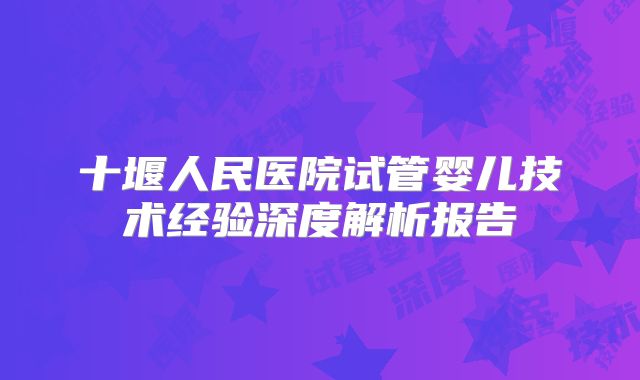 十堰人民医院试管婴儿技术经验深度解析报告