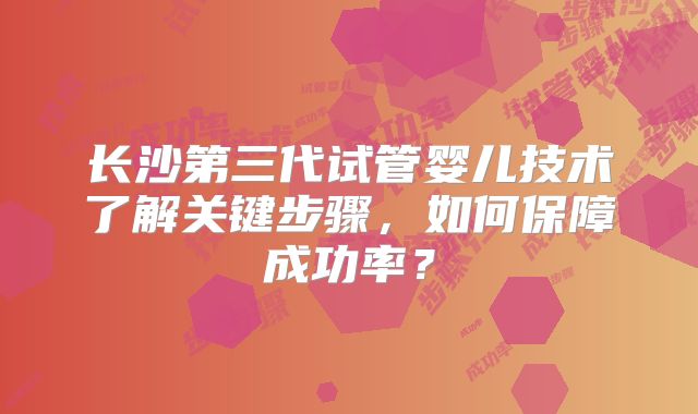 长沙第三代试管婴儿技术了解关键步骤，如何保障成功率？