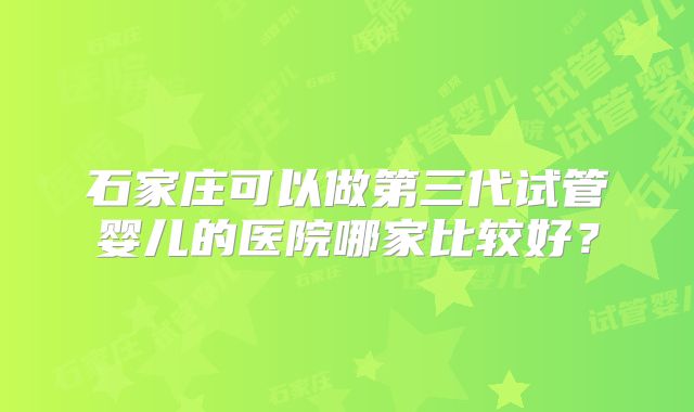 石家庄可以做第三代试管婴儿的医院哪家比较好？