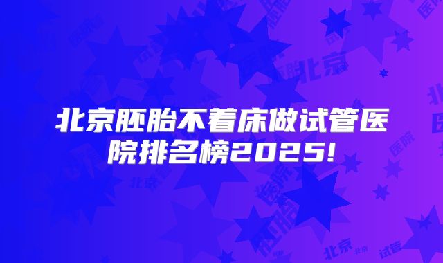 北京胚胎不着床做试管医院排名榜2025!