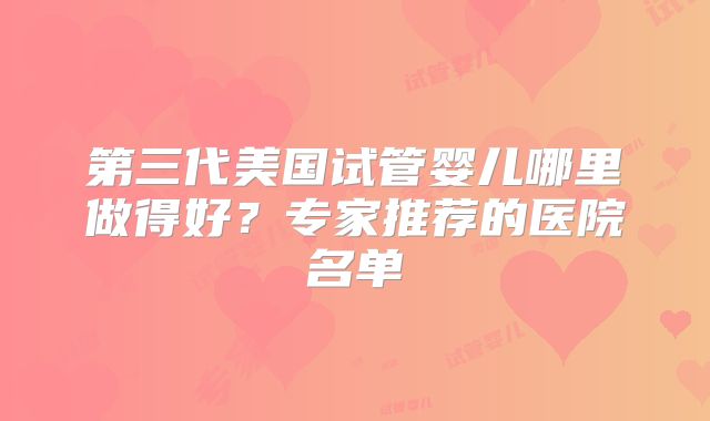 第三代美国试管婴儿哪里做得好？专家推荐的医院名单