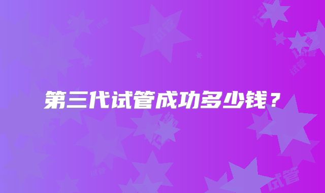 第三代试管成功多少钱？