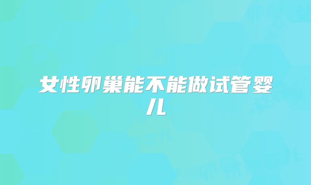 女性卵巢能不能做试管婴儿