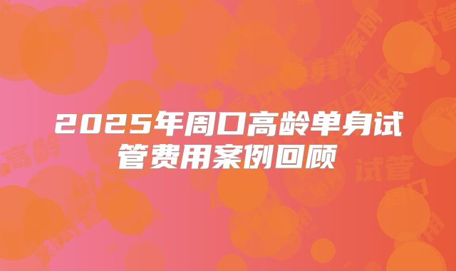2025年周口高龄单身试管费用案例回顾
