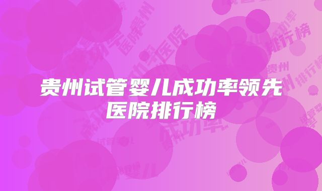 贵州试管婴儿成功率领先医院排行榜
