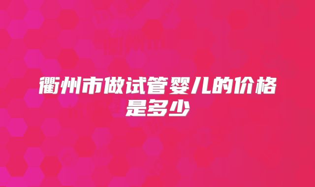 衢州市做试管婴儿的价格是多少