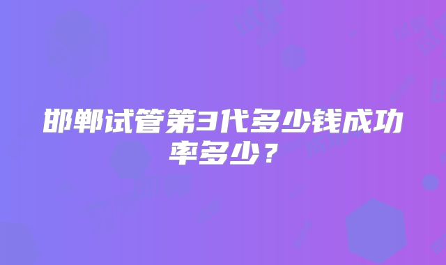 邯郸试管第3代多少钱成功率多少?