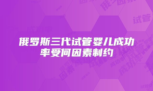 俄罗斯三代试管婴儿成功率受何因素制约