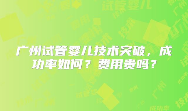 广州试管婴儿技术突破，成功率如何？费用贵吗？