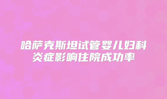 哈萨克斯坦试管婴儿妇科炎症影响住院成功率