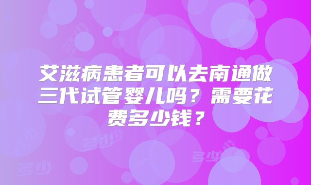 艾滋病患者可以去南通做三代试管婴儿吗？需要花费多少钱？