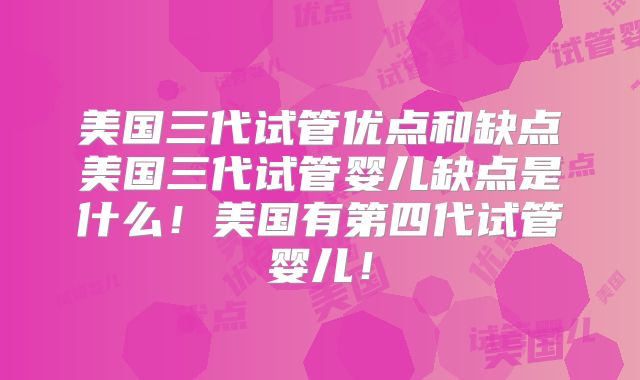 美国三代试管优点和缺点美国三代试管婴儿缺点是什么!美国有第四代试管婴儿!