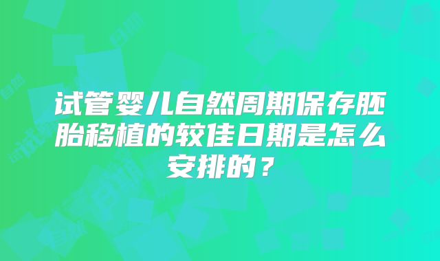 试管婴儿自然周期保存胚胎移植的较佳日期是怎么安排的？