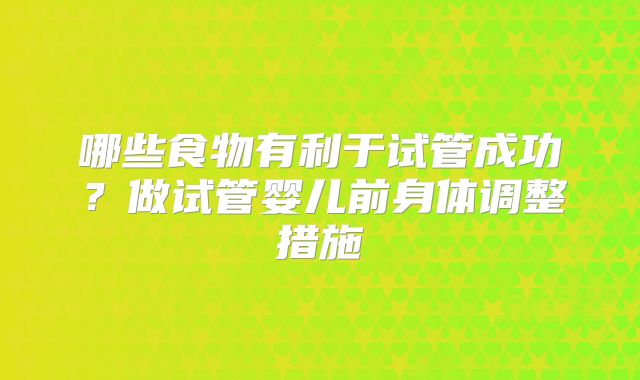 哪些食物有利于试管成功？做试管婴儿前身体调整措施