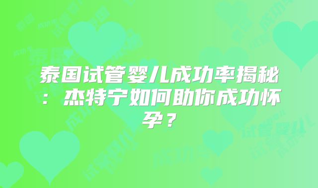 泰国试管婴儿成功率揭秘：杰特宁如何助你成功怀孕？