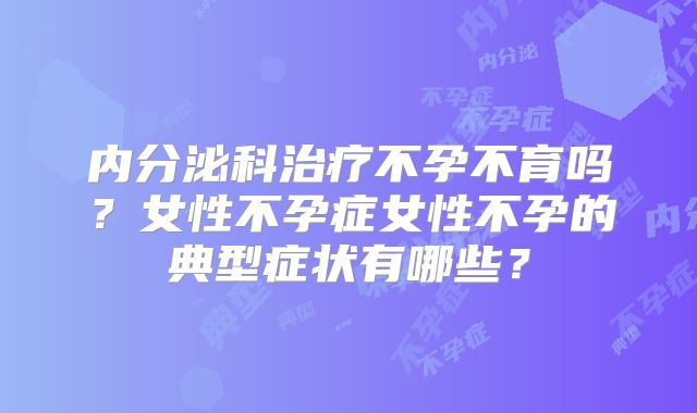 内分泌科治疗不孕不育吗？女性不孕症女性不孕的典型症状有哪些？