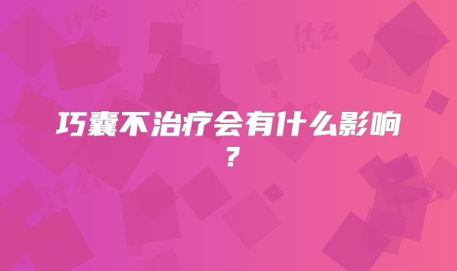 巧囊不治疗会有什么影响？