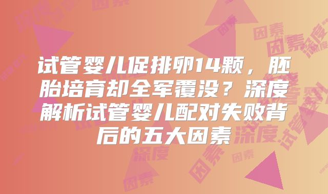 试管婴儿促排卵14颗，胚胎培育却全军覆没？深度解析试管婴儿配对失败背后的五大因素