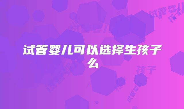 试管婴儿可以选择生孩子么