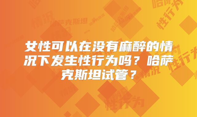 女性可以在没有麻醉的情况下发生性行为吗？哈萨克斯坦试管？