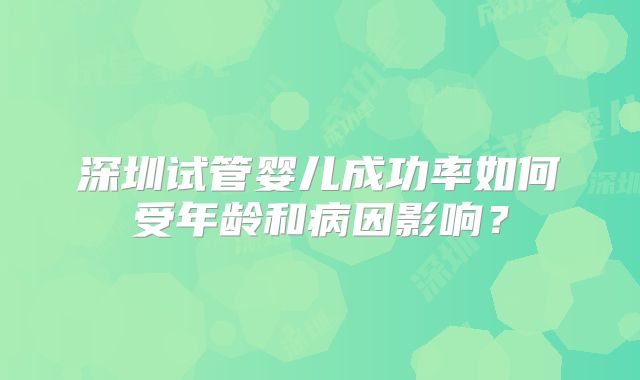 深圳试管婴儿成功率如何受年龄和病因影响？