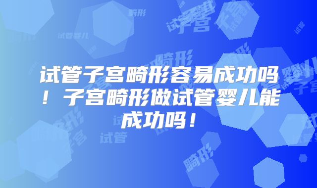 试管子宫畸形容易成功吗！子宫畸形做试管婴儿能成功吗！