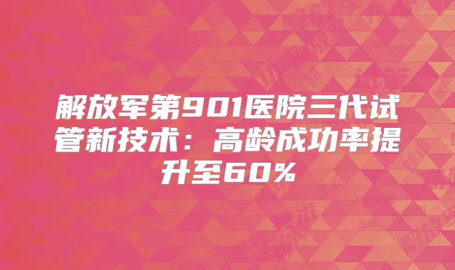 解放军第901医院三代试管新技术：高龄成功率提升至60%