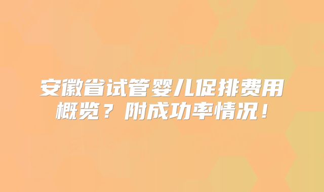 安徽省试管婴儿促排费用概览？附成功率情况！