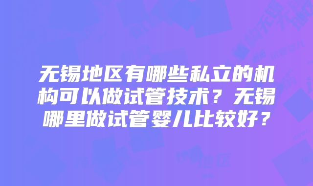 无锡地区有哪些私立的机构可以做试管技术？无锡哪里做试管婴儿比较好？