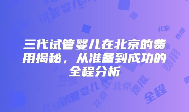 三代试管婴儿在北京的费用揭秘，从准备到成功的全程分析